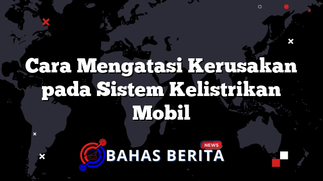 Cara Mengatasi Kerusakan pada Sistem Kelistrikan Mobil