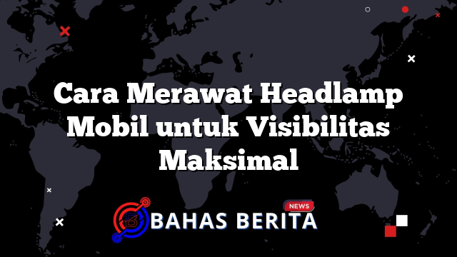 Cara Merawat Headlamp Mobil untuk Visibilitas Maksimal