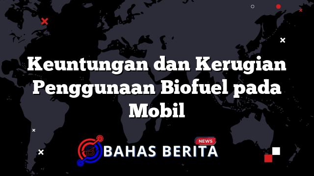 Keuntungan dan Kerugian Penggunaan Biofuel pada Mobil