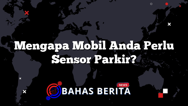 Mengapa Mobil Anda Perlu Sensor Parkir?