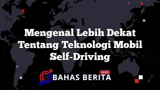 Mengenal Lebih Dekat Tentang Teknologi Mobil Self-Driving