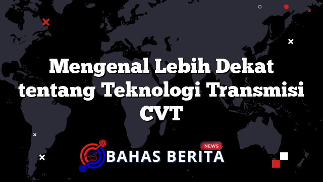 Mengenal Lebih Dekat tentang Teknologi Transmisi CVT