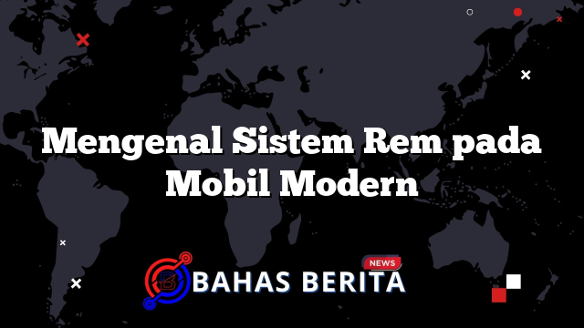 Mengenal Sistem Rem pada Mobil Modern