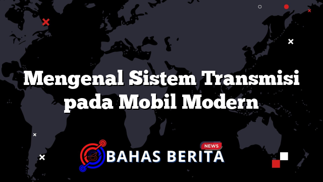 Mengenal Sistem Transmisi pada Mobil Modern