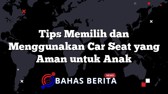 Tips Memilih dan Menggunakan Car Seat yang Aman untuk Anak