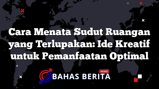 Cara Menata Sudut Ruangan yang Terlupakan: Ide Kreatif untuk Pemanfaatan Optimal