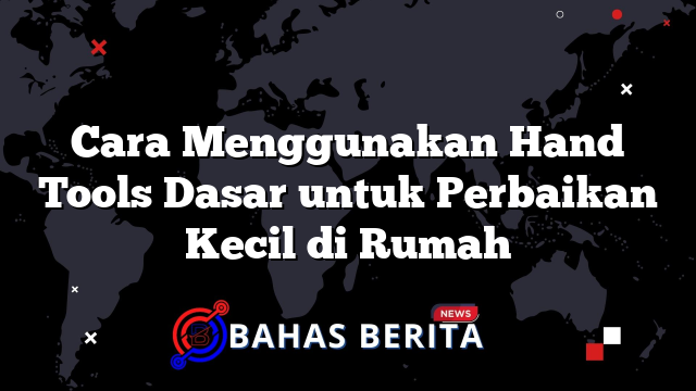 Cara Menggunakan Hand Tools Dasar untuk Perbaikan Kecil di Rumah