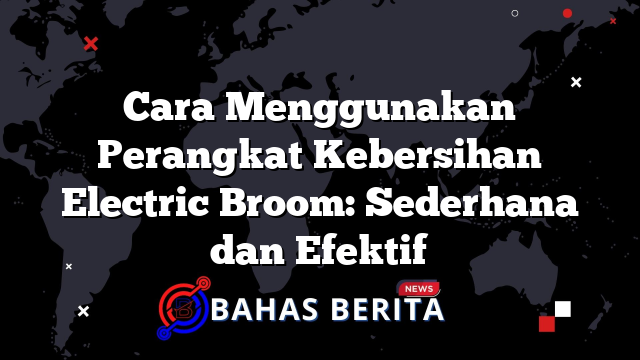 Cara Menggunakan Perangkat Kebersihan Electric Broom: Sederhana dan Efektif