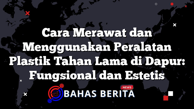 Cara Merawat dan Menggunakan Peralatan Plastik Tahan Lama di Dapur: Fungsional dan Estetis