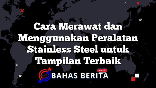 Cara Merawat dan Menggunakan Peralatan Stainless Steel untuk Tampilan Terbaik