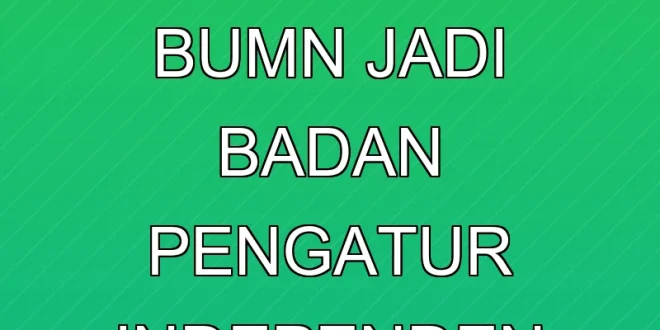 Transformasi Kementerian BUMN Jadi Badan Pengatur Independen 2025