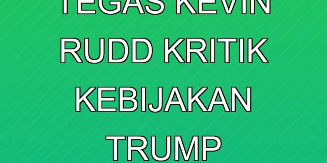 Analisis Tegas Kevin Rudd Kritik Kebijakan Trump Terbaru