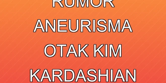 Klarifikasi Rumor Aneurisma Otak Kim Kardashian Terbaru