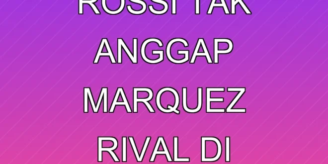 Mengapa Rossi Tak Anggap Marquez Rival di MotoGP 2025?