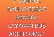 7 Dampak Banjir Besar Ganggu Layanan Bus Aceh & Sumut