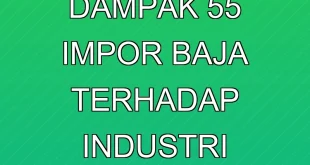 Analisis Dampak 55% Impor Baja terhadap Industri Domestik 2025