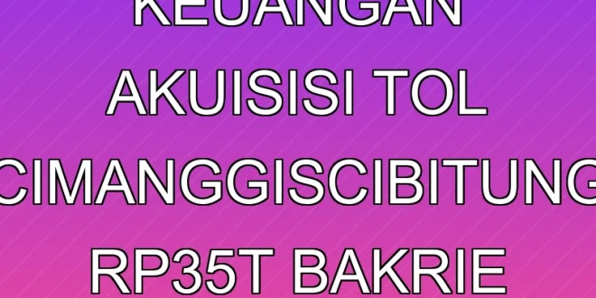 Analisis Keuangan Akuisisi Tol Cimanggis-Cibitung Rp3,5T Bakrie Brothers