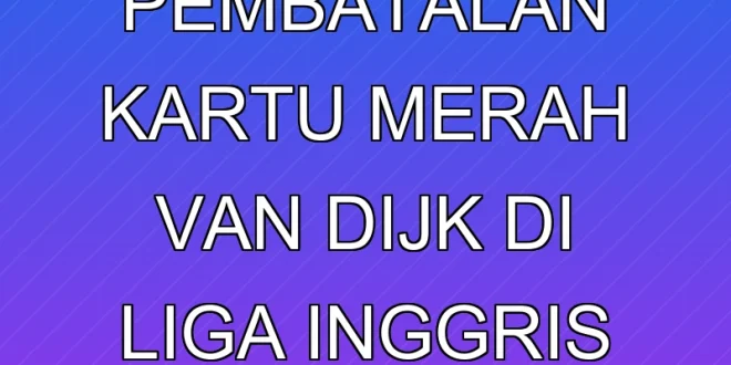 Analisis Pembatalan Kartu Merah Van Dijk di Liga Inggris 2024