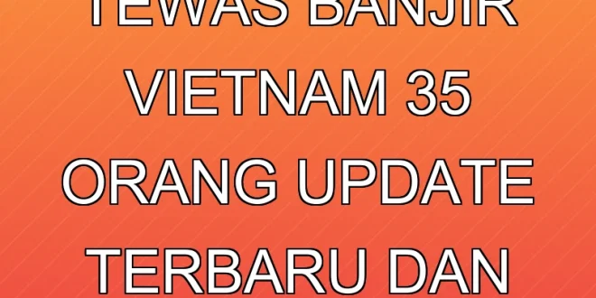 Korban Tewas Banjir Vietnam 35 Orang: Update Terbaru dan Dampaknya
