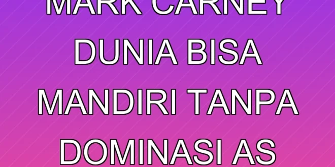 Mark Carney: Dunia Bisa Mandiri Tanpa Dominasi AS