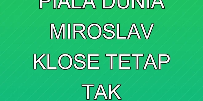 Rekor Gol Piala Dunia Miroslav Klose Tetap Tak Terkalahkan