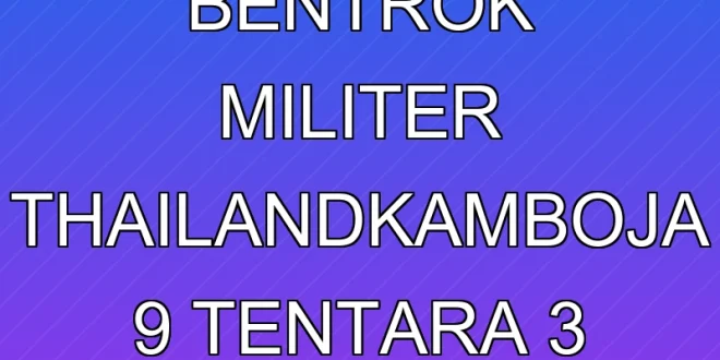 Analisis Bentrok Militer Thailand-Kamboja: 9 Tentara & 3 Warga Tewas