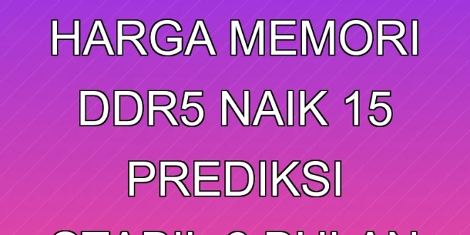 Analisis Harga Memori DDR5 Naik 15% & Prediksi Stabil 6 Bulan