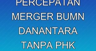 Analisis Percepatan Merger BUMN Danantara tanpa PHK Massal 2025