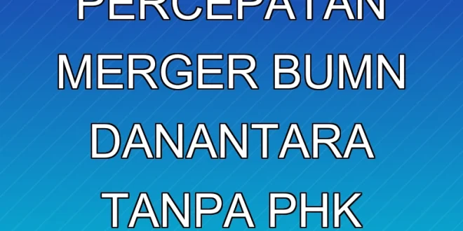 Analisis Percepatan Merger BUMN Danantara tanpa PHK Massal 2025