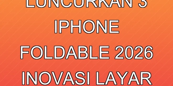 Apple Luncurkan 3 iPhone Foldable 2026, Inovasi Layar Lipat Terbaru