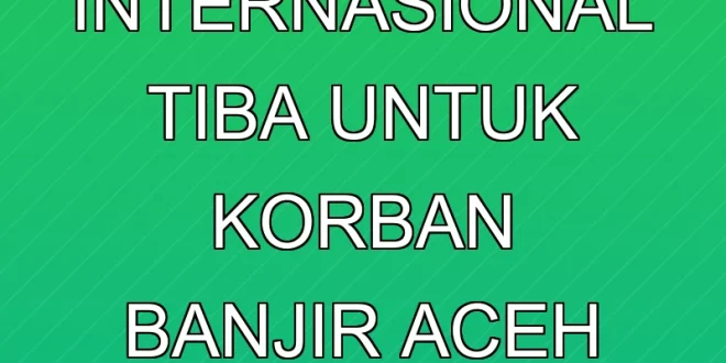 Bantuan Internasional Tiba Untuk Korban Banjir Aceh 2025