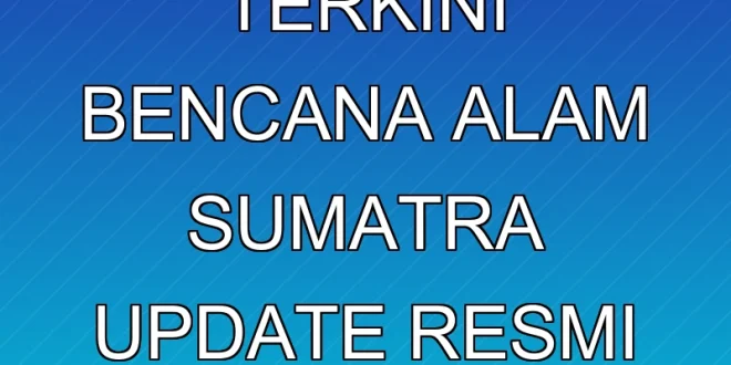 Kondisi Terkini Bencana Alam Sumatra: Update Resmi dan Evakuasi