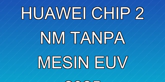 Terobosan Huawei Chip 2 nm Tanpa Mesin EUV 2025
